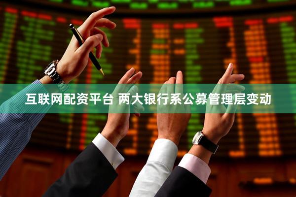 互联网配资平台 两大银行系公募管理层变动