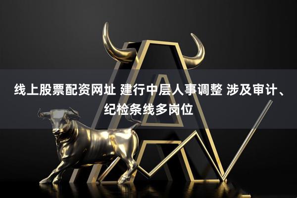 线上股票配资网址 建行中层人事调整 涉及审计、纪检条线多岗位