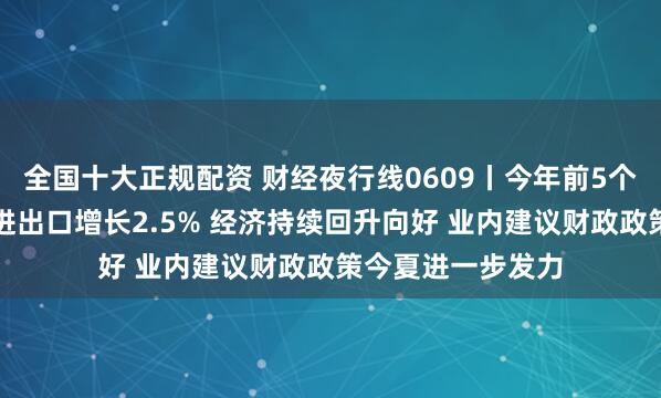 全国十大正规配资 财经夜行线0609丨今年前5个月我国货物贸易进出口增长2.5% 经济持续回升向好 业内建议财政政策今夏进一步发力