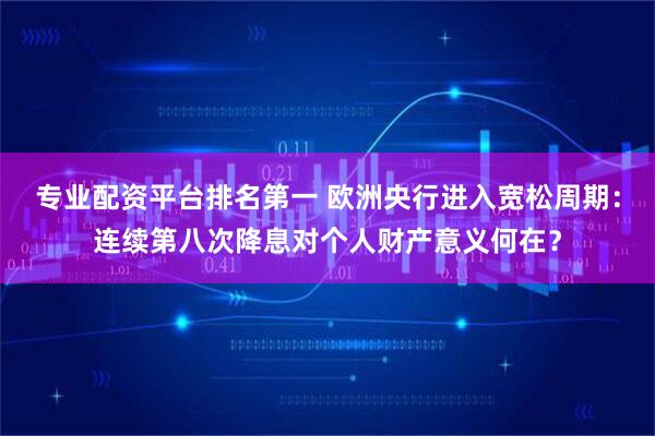专业配资平台排名第一 欧洲央行进入宽松周期：连续第八次降息对个人财产意义何在？