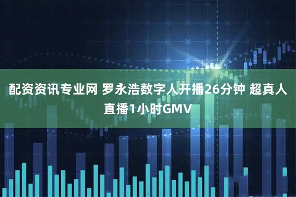 配资资讯专业网 罗永浩数字人开播26分钟 超真人直播1小时GMV