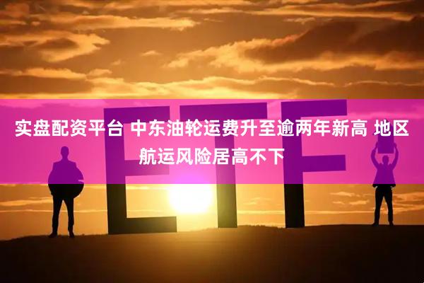 实盘配资平台 中东油轮运费升至逾两年新高 地区航运风险居高不下