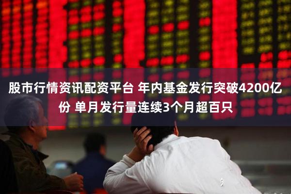 股市行情资讯配资平台 年内基金发行突破4200亿份 单月发行量连续3个月超百只