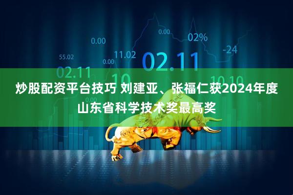 炒股配资平台技巧 刘建亚、张福仁获2024年度山东省科学技术奖最高奖