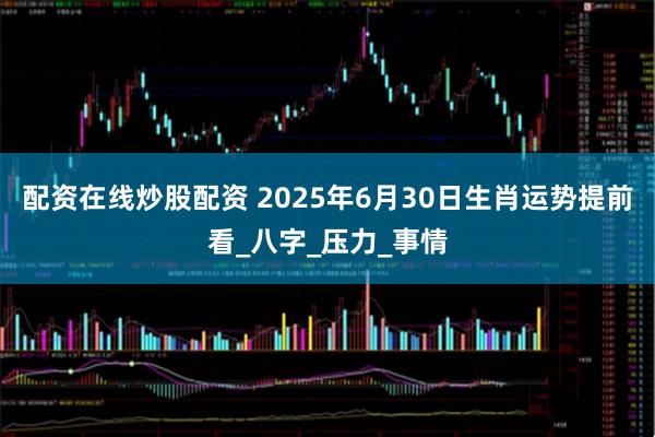 配资在线炒股配资 2025年6月30日生肖运势提前看_八字_压力_事情