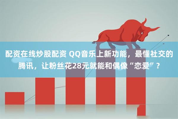 配资在线炒股配资 QQ音乐上新功能，最懂社交的腾讯，让粉丝花28元就能和偶像“恋爱”？