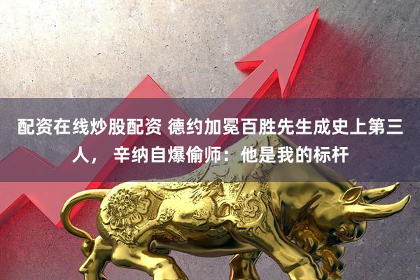 配资在线炒股配资 德约加冕百胜先生成史上第三人， 辛纳自爆偷师：他是我的标杆