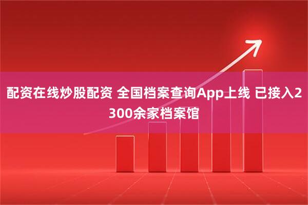 配资在线炒股配资 全国档案查询App上线 已接入2300余家档案馆