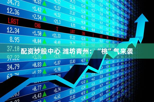 配资炒股中心 潍坊青州：“桃”气来袭