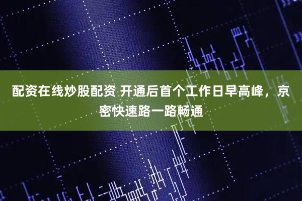 配资在线炒股配资 开通后首个工作日早高峰，京密快速路一路畅通
