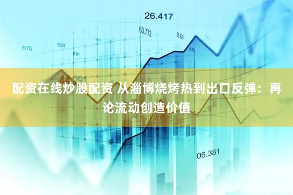 配资在线炒股配资 从淄博烧烤热到出口反弹：再论流动创造价值