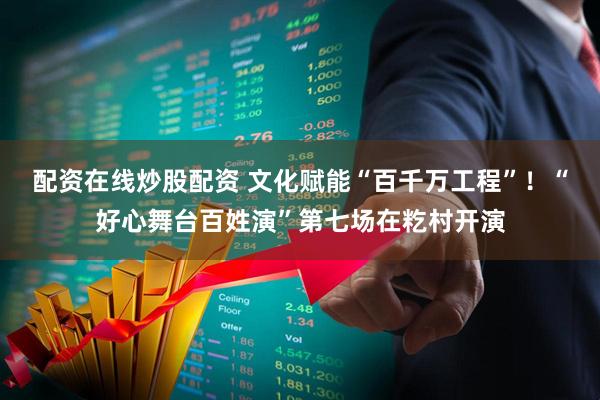 配资在线炒股配资 文化赋能“百千万工程”！“好心舞台百姓演”第七场在籺村开演