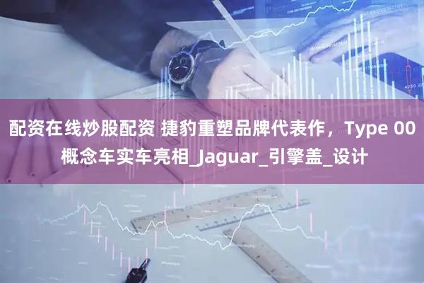 配资在线炒股配资 捷豹重塑品牌代表作，Type 00 概念车实车亮相_Jaguar_引擎盖_设计
