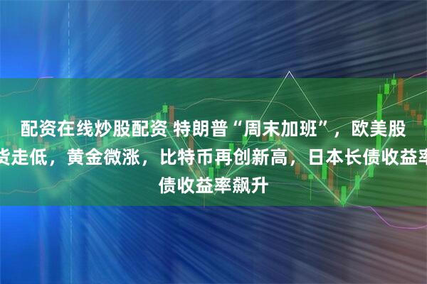 配资在线炒股配资 特朗普“周末加班”，欧美股指期货走低，黄金微涨，比特币再创新高，日本长债收益率飙升