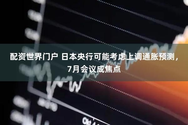 配资世界门户 日本央行可能考虑上调通胀预测，7月会议成焦点