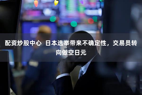 配资炒股中心  日本选举带来不确定性，交易员转向做空日元