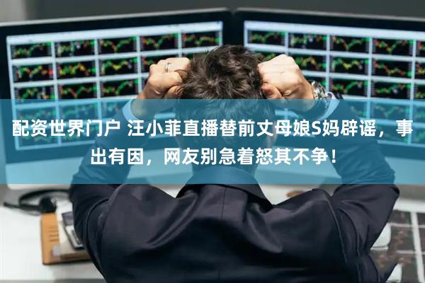 配资世界门户 汪小菲直播替前丈母娘S妈辟谣，事出有因，网友别急着怒其不争！