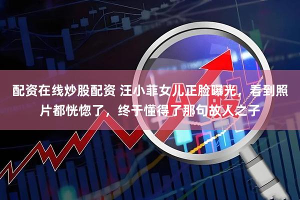 配资在线炒股配资 汪小菲女儿正脸曝光，看到照片都恍惚了，终于懂得了那句故人之子