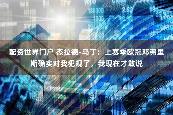 配资世界门户 杰拉德-马丁：上赛季欧冠邓弗里斯确实对我犯规了，我现在才敢说