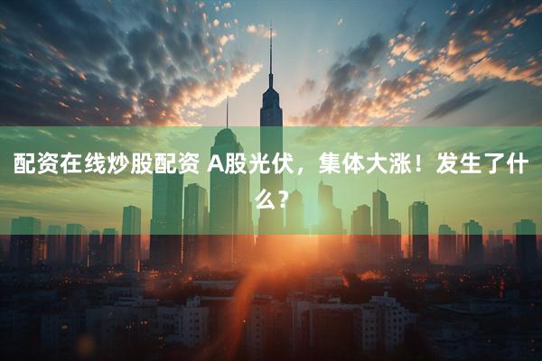 配资在线炒股配资 A股光伏，集体大涨！发生了什么？