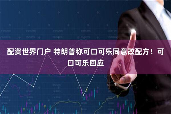 配资世界门户 特朗普称可口可乐同意改配方！可口可乐回应