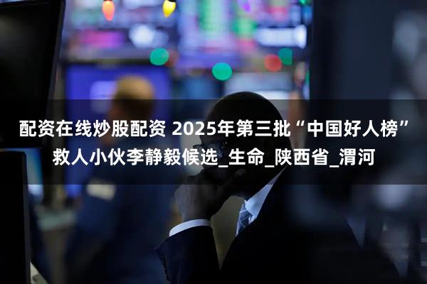 配资在线炒股配资 2025年第三批“中国好人榜”救人小伙李静毅候选_生命_陕西省_渭河