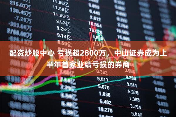配资炒股中心 亏损超2800万，中山证券成为上半年首家业绩亏损的券商