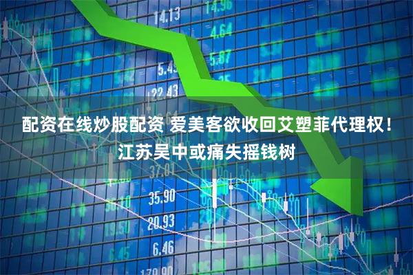 配资在线炒股配资 爱美客欲收回艾塑菲代理权！江苏吴中或痛失摇钱树