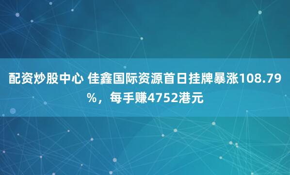 配资炒股中心 佳鑫国际资源首日挂牌暴涨108.79%，每手赚4752港元