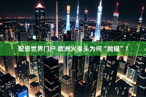 配资世界门户 欧洲火车头为何“抛锚”？