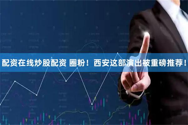 配资在线炒股配资 圈粉！西安这部演出被重磅推荐！