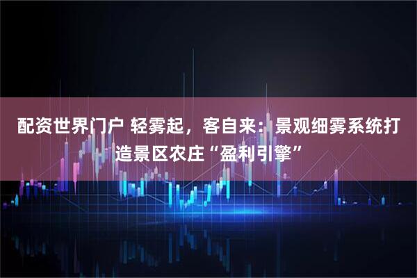 配资世界门户 轻雾起，客自来：景观细雾系统打造景区农庄“盈利引擎”