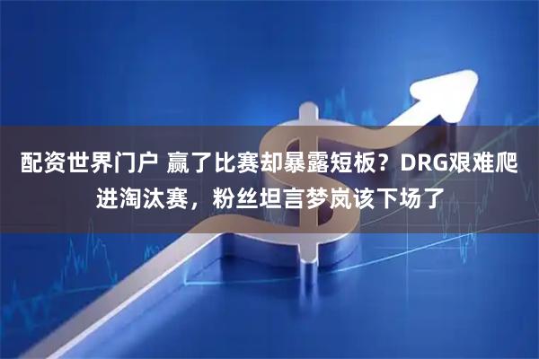 配资世界门户 赢了比赛却暴露短板?DRG艰难爬进淘汰赛,粉丝坦言梦岚该下场了