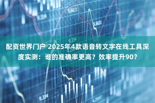 配资世界门户 2025年4款语音转文字在线工具深度实测:谁的准确率更高?效率提升90?