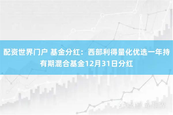 配资世界门户 基金分红：西部利得量化优选一年持有期混合基金12月31日分红