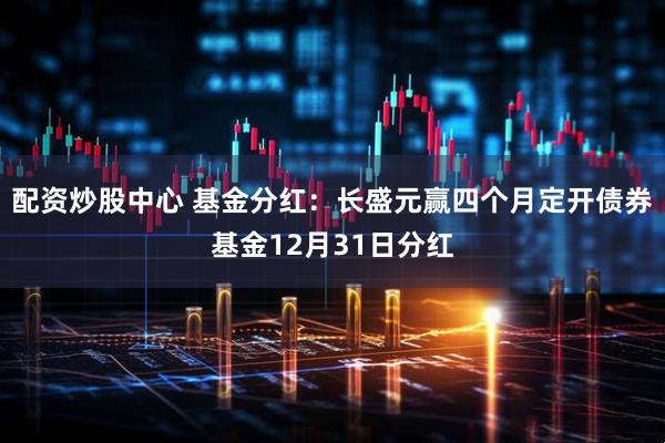 配资炒股中心 基金分红：长盛元赢四个月定开债券基金12月31日分红