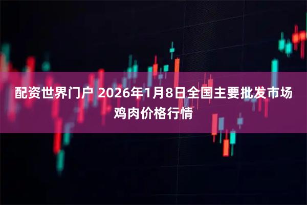 配资世界门户 2026年1月8日全国主要批发市场鸡肉价格行情