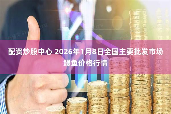 配资炒股中心 2026年1月8日全国主要批发市场鳗鱼价格行情