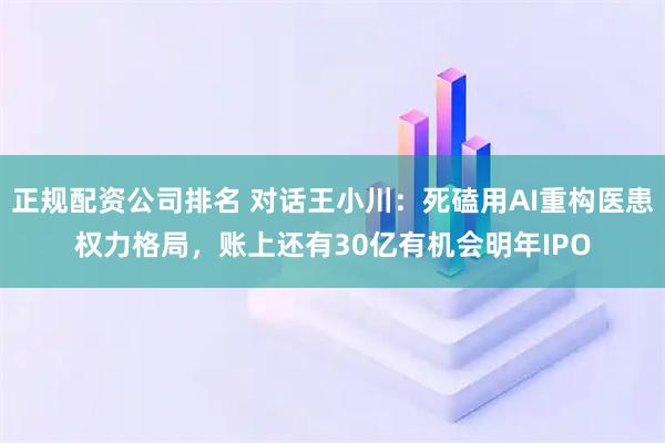 正规配资公司排名 对话王小川:死磕用AI重构医患权力格局,账上还有30亿有机会明年IPO