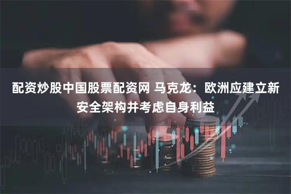 配资炒股中国股票配资网 马克龙：欧洲应建立新安全架构并考虑自身利益