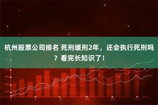 杭州股票公司排名 死刑缓刑2年，还会执行死刑吗？看完长知识了！