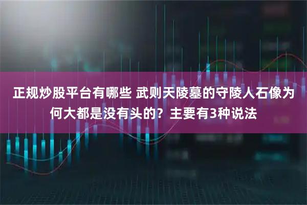 正规炒股平台有哪些 武则天陵墓的守陵人石像为何大都是没有头的？主要有3种说法