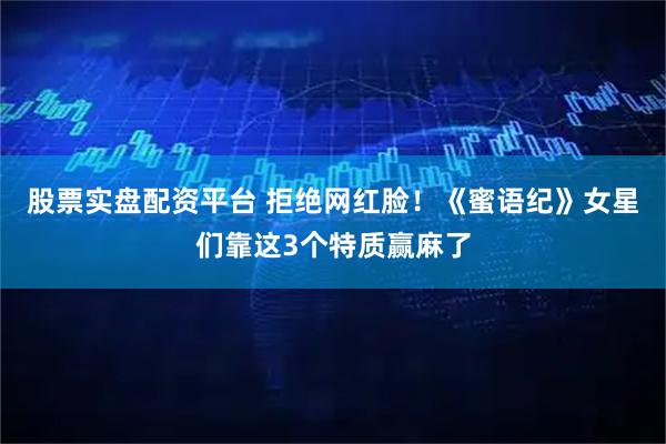 股票实盘配资平台 拒绝网红脸！《蜜语纪》女星们靠这3个特质赢麻了