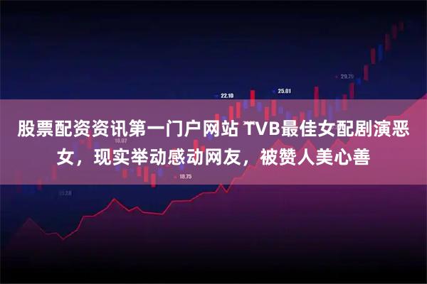 股票配资资讯第一门户网站 TVB最佳女配剧演恶女，现实举动感动网友，被赞人美心善