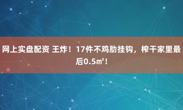 网上实盘配资 王炸！17件不鸡肋挂钩，榨干家里最后0.5㎡！