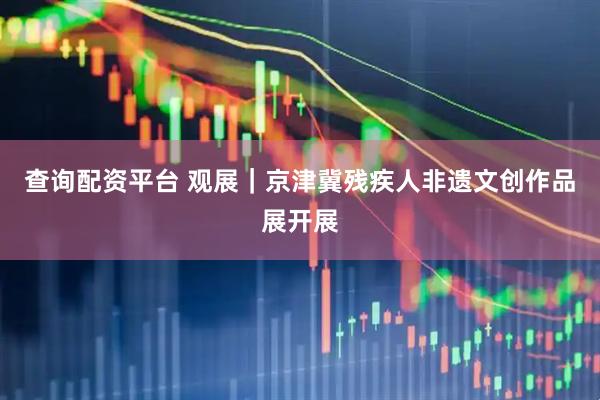 查询配资平台 观展｜京津冀残疾人非遗文创作品展开展