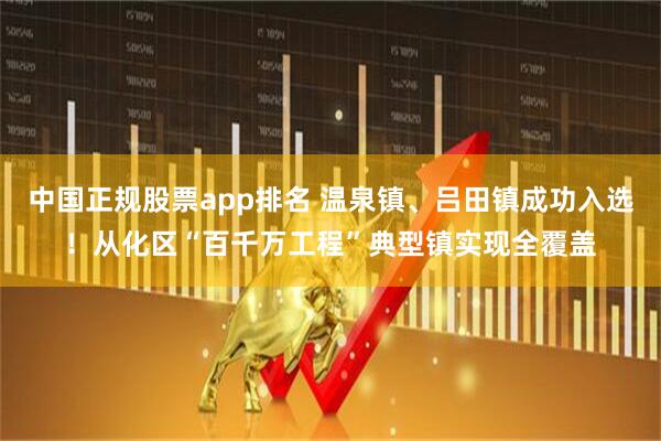 中国正规股票app排名 温泉镇、吕田镇成功入选!从化区“百千万工程”典型镇实现全覆盖