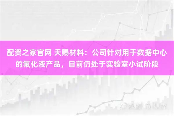 配资之家官网 天赐材料：公司针对用于数据中心的氟化液产品，目前仍处于实验室小试阶段