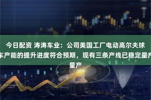 今日配资 涛涛车业：公司美国工厂电动高尔夫球车产能的提升进度符合预期，现有三条产线已稳定量产