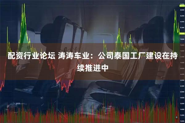配资行业论坛 涛涛车业：公司泰国工厂建设在持续推进中